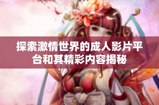 探索激情世界的成人影片平台和其精彩内容揭秘