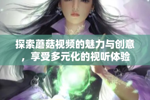 探索蘑菇视频的魅力与创意，享受多元化的视听体验