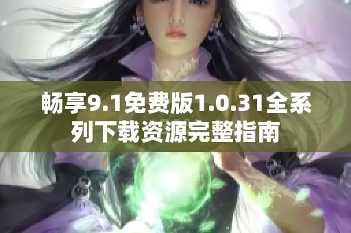 畅享9.1免费版1.0.31全系列下载资源完整指南