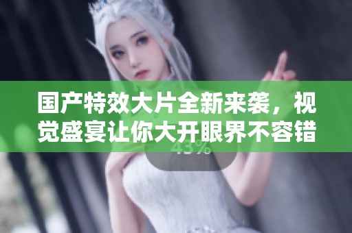 国产特效大片全新来袭，视觉盛宴让你大开眼界不容错过