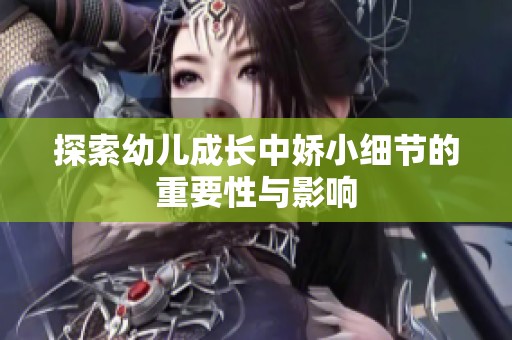 探索幼儿成长中娇小细节的重要性与影响