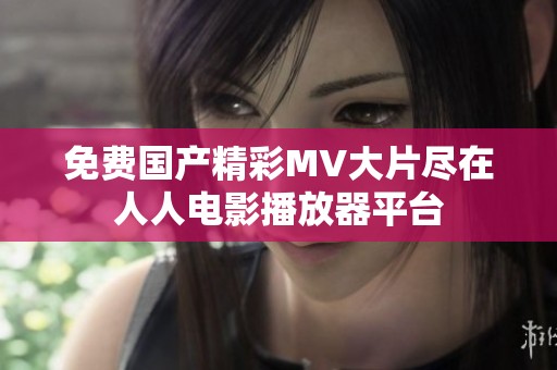 免费国产精彩MV大片尽在人人电影播放器平台