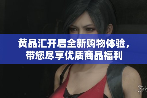 黄品汇开启全新购物体验，带您尽享优质商品福利