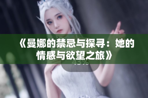 《曼娜的禁忌与探寻：她的情感与欲望之旅》