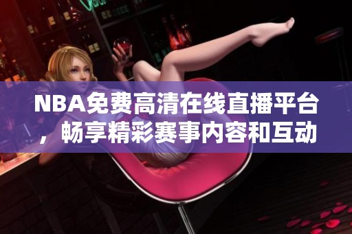 NBA免费高清在线直播平台，畅享精彩赛事内容和互动体验