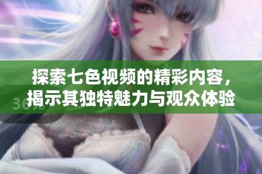 探索七色视频的精彩内容，揭示其独特魅力与观众体验