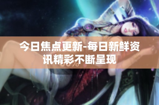 今日焦点更新-每日新鲜资讯精彩不断呈现