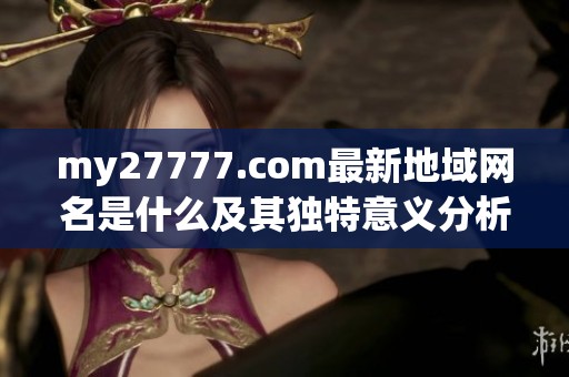 my27777.com最新地域网名是什么及其独特意义分析