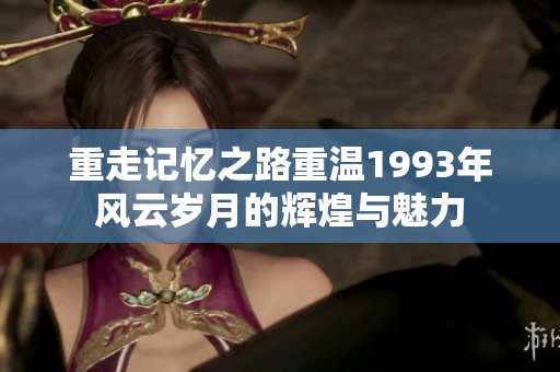 重走记忆之路重温1993年风云岁月的辉煌与魅力
