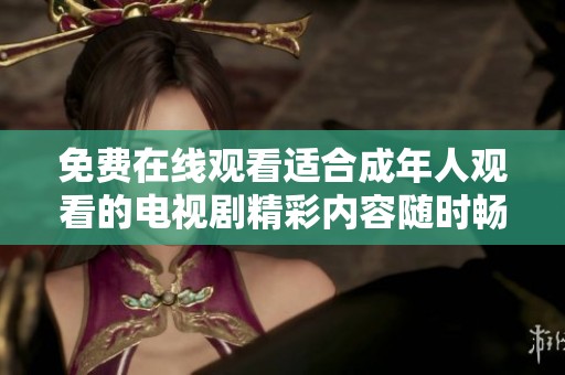 免费在线观看适合成年人观看的电视剧精彩内容随时畅享