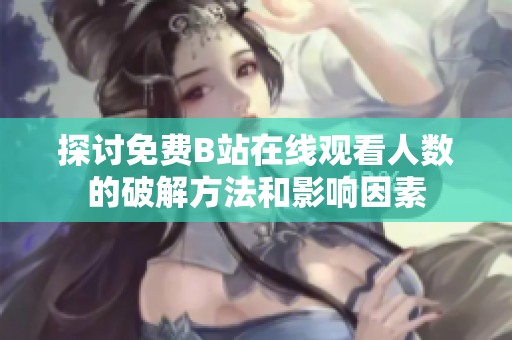 探讨免费B站在线观看人数的破解方法和影响因素