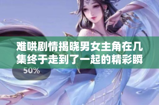 难哄剧情揭晓男女主角在几集终于走到了一起的精彩瞬间