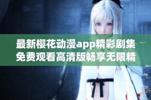 最新樱花动漫app精彩剧集免费观看高清版畅享无限精彩体验