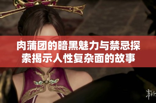 肉蒲团的暗黑魅力与禁忌探索揭示人性复杂面的故事
