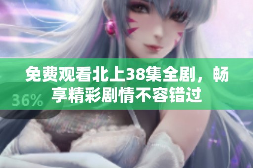 免费观看北上38集全剧，畅享精彩剧情不容错过