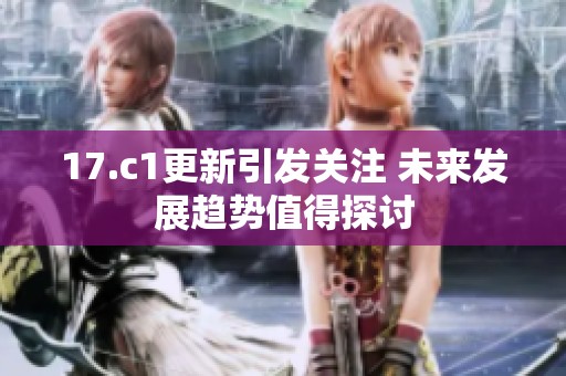 17.c1更新引发关注 未来发展趋势值得探讨