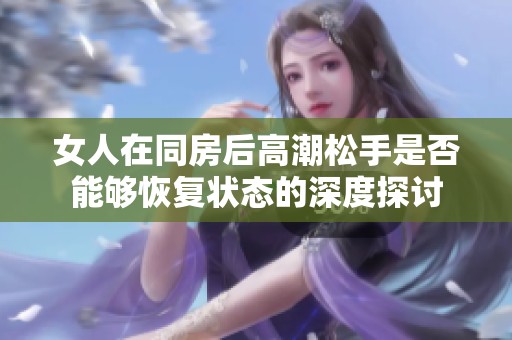 女人在同房后高潮松手是否能够恢复状态的深度探讨