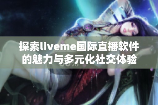 探索liveme国际直播软件的魅力与多元化社交体验