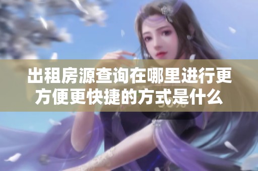 出租房源查询在哪里进行更方便更快捷的方式是什么