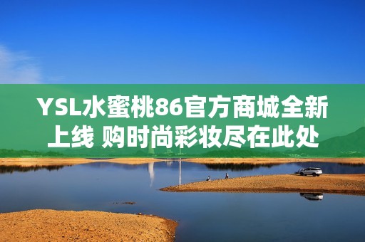 YSL水蜜桃86官方商城全新上线 购时尚彩妆尽在此处