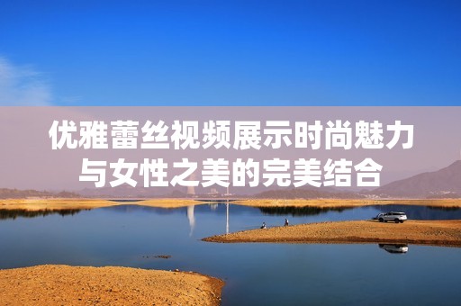 优雅蕾丝视频展示时尚魅力与女性之美的完美结合