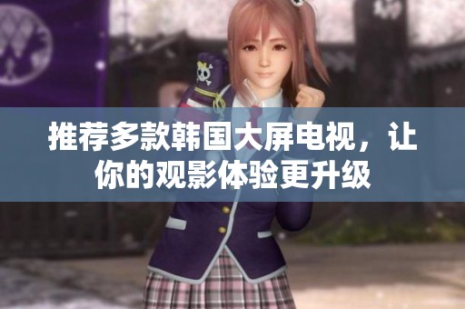 推荐多款韩国大屏电视，让你的观影体验更升级