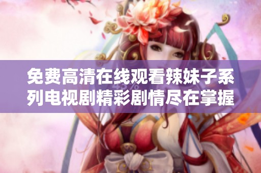 免费高清在线观看辣妹子系列电视剧精彩剧情尽在掌握