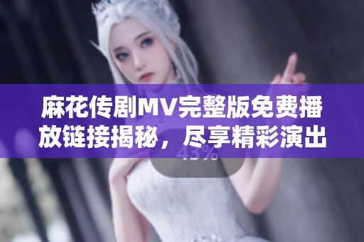 麻花传剧MV完整版免费播放链接揭秘，尽享精彩演出时刻！