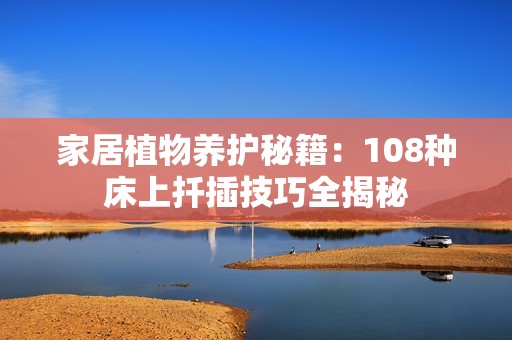家居植物养护秘籍：108种床上扦插技巧全揭秘