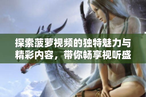 探索菠萝视频的独特魅力与精彩内容，带你畅享视听盛宴