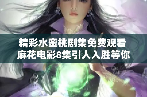 精彩水蜜桃剧集免费观看 麻花电影8集引人入胜等你来看