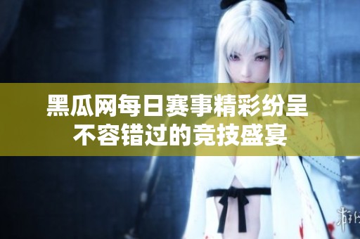 黑瓜网每日赛事精彩纷呈 不容错过的竞技盛宴