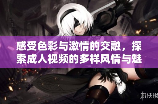 感受色彩与激情的交融，探索成人视频的多样风情与魅力