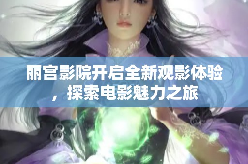 丽宫影院开启全新观影体验，探索电影魅力之旅