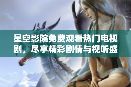 星空影院免费观看热门电视剧，尽享精彩剧情与视听盛宴