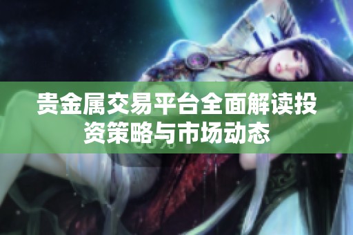 贵金属交易平台全面解读投资策略与市场动态