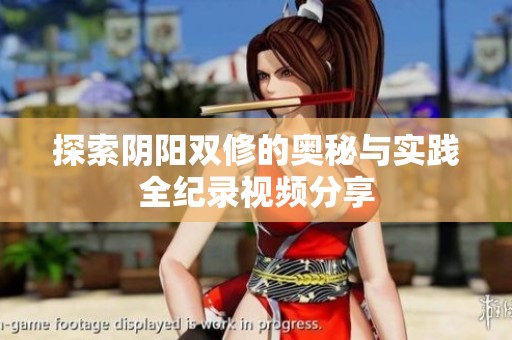探索阴阳双修的奥秘与实践全纪录视频分享