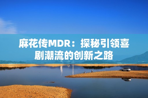 麻花传MDR：探秘引领喜剧潮流的创新之路