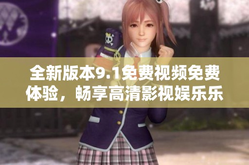 全新版本9.1免费视频免费体验，畅享高清影视娱乐乐趣