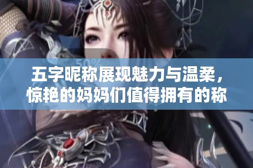 五字昵称展现魅力与温柔，惊艳的妈妈们值得拥有的称呼