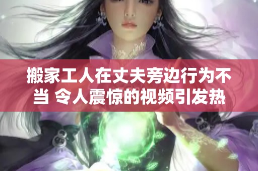 搬家工人在丈夫旁边行为不当 令人震惊的视频引发热议