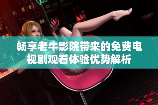 畅享老牛影院带来的免费电视剧观看体验优势解析