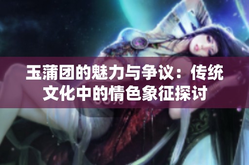 玉蒲团的魅力与争议：传统文化中的情色象征探讨