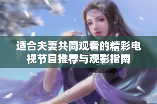 适合夫妻共同观看的精彩电视节目推荐与观影指南