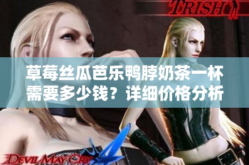 草莓丝瓜芭乐鸭脖奶茶一杯需要多少钱？详细价格分析在这里