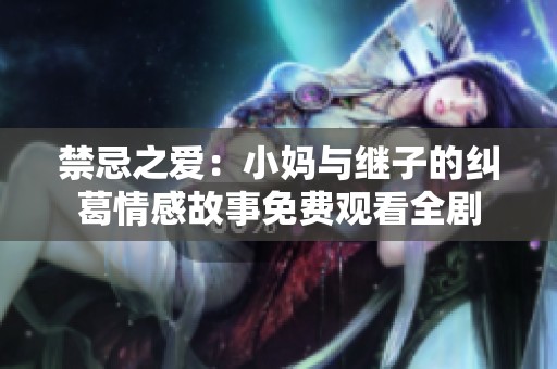 禁忌之爱：小妈与继子的纠葛情感故事免费观看全剧