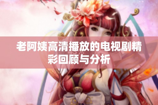 老阿姨高清播放的电视剧精彩回顾与分析