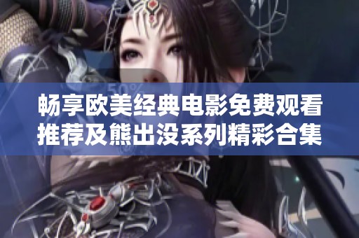 畅享欧美经典电影免费观看推荐及熊出没系列精彩合集