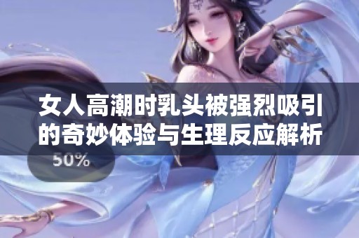女人高潮时乳头被强烈吸引的奇妙体验与生理反应解析