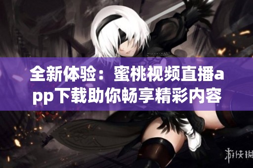 全新体验：蜜桃视频直播app下载助你畅享精彩内容